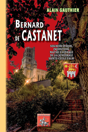 Bernard de Castanet, seigneur-évêque, inquisiteur, maître d'ouvrage de la cathédrale Sainte-Cécile d'Albi | Gauthier, Alain