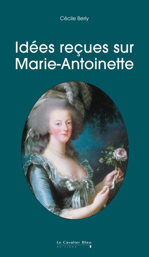Idées reçues sur Marie-Antoinette | Berly, Cécile