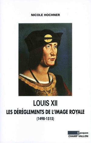 Louis XII: Les dérèglements de l'image royale | Hochner, Nicole