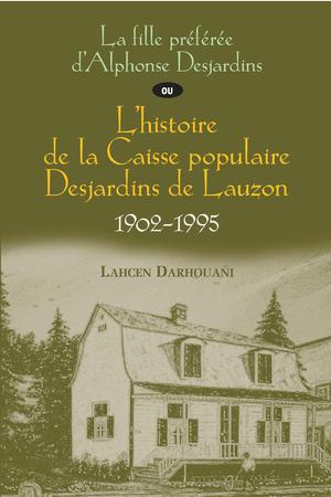 La fille préférée d'Alphonse Desjardins ou L'histoire de la Caisse populaire Desjardins de Lauzon, 1902-1995 | Darhouani, Lahcen