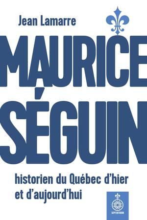 Maurice Séguin, historien du Québec d'hier et d'aujourd'hui | Lamarre, Jean