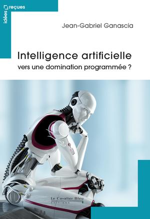 Intelligence artificielle : vers une domination programmée ? | Ganascia, Jean-Gabriel