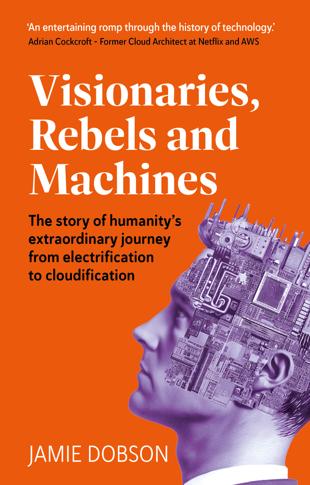 Cover of Visionaries, Rebels and Machines : The story of humanity’s extraordinary journey from electrification to cloudification